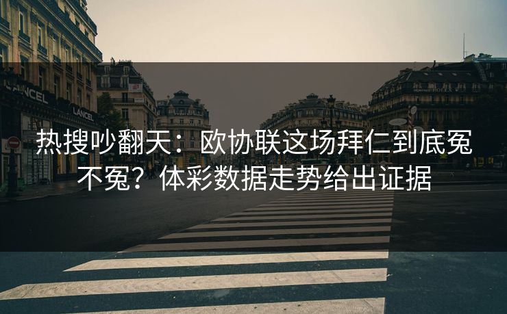 热搜吵翻天：欧协联这场拜仁到底冤不冤？体彩数据走势给出证据