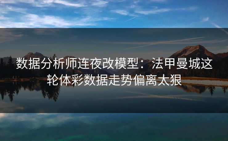 数据分析师连夜改模型：法甲曼城这轮体彩数据走势偏离太狠