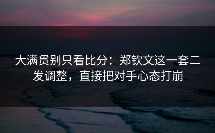 大满贯别只看比分：郑钦文这一套二发调整，直接把对手心态打崩