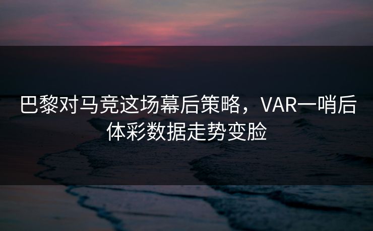 巴黎对马竞这场幕后策略，VAR一哨后体彩数据走势变脸