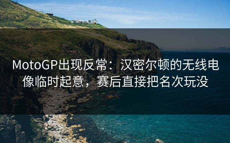 MotoGP出现反常：汉密尔顿的无线电像临时起意，赛后直接把名次玩没