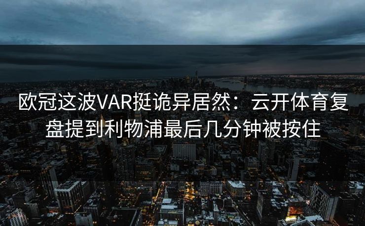 欧冠这波VAR挺诡异居然：云开体育复盘提到利物浦最后几分钟被按住