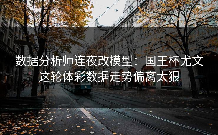 数据分析师连夜改模型：国王杯尤文这轮体彩数据走势偏离太狠
