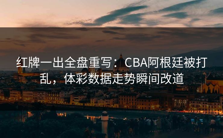 红牌一出全盘重写：CBA阿根廷被打乱，体彩数据走势瞬间改道