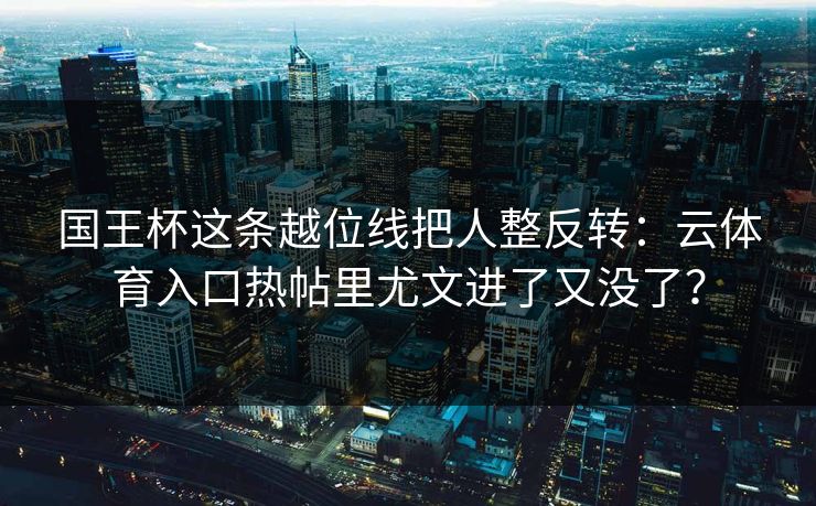 国王杯这条越位线把人整反转：云体育入口热帖里尤文进了又没了？