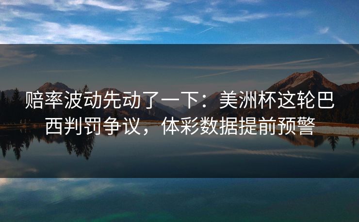 赔率波动先动了一下：美洲杯这轮巴西判罚争议，体彩数据提前预警