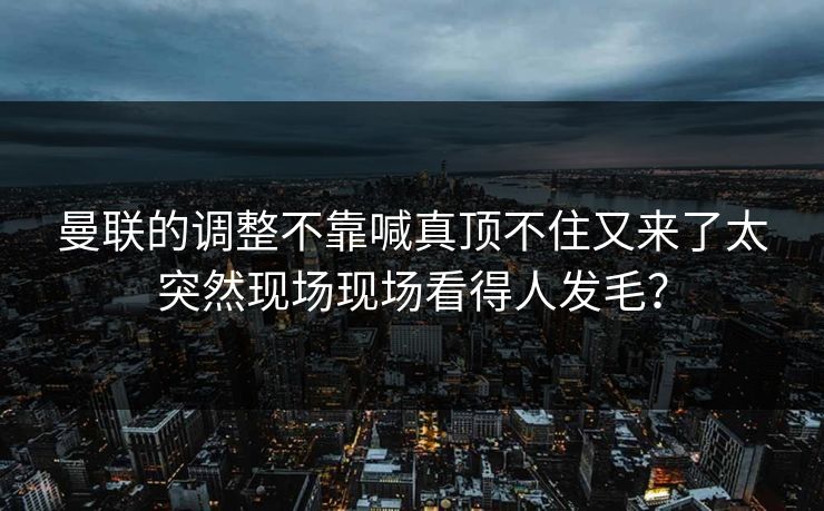 曼联的调整不靠喊真顶不住又来了太突然现场现场看得人发毛？