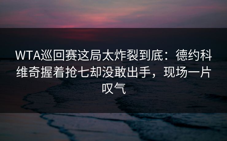 WTA巡回赛这局太炸裂到底：德约科维奇握着抢七却没敢出手，现场一片叹气