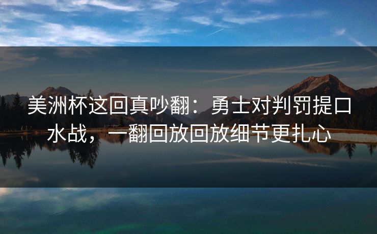 美洲杯这回真吵翻：勇士对判罚提口水战，一翻回放回放细节更扎心