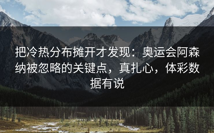 把冷热分布摊开才发现：奥运会阿森纳被忽略的关键点，真扎心，体彩数据有说