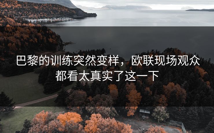 巴黎的训练突然变样，欧联现场观众都看太真实了这一下