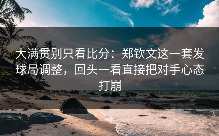 大满贯别只看比分：郑钦文这一套发球局调整，回头一看直接把对手心态打崩