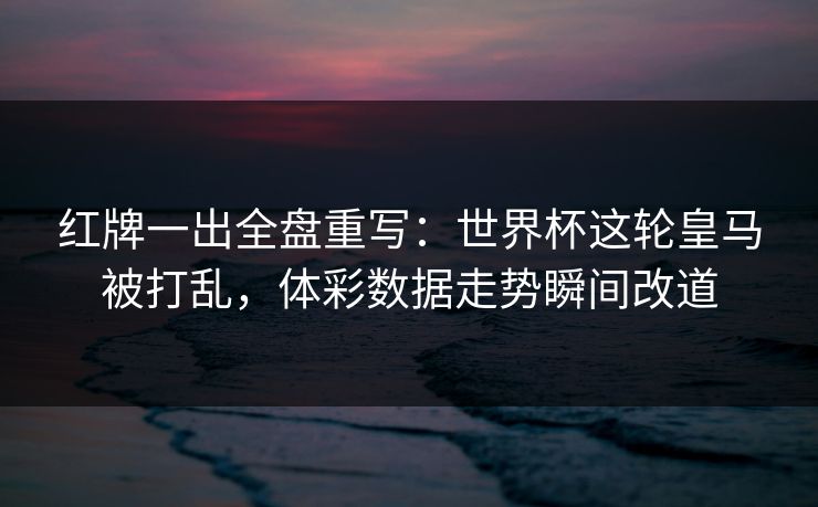 红牌一出全盘重写：世界杯这轮皇马被打乱，体彩数据走势瞬间改道