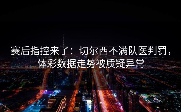 赛后指控来了：切尔西不满队医判罚，体彩数据走势被质疑异常