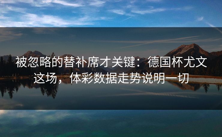 被忽略的替补席才关键：德国杯尤文这场，体彩数据走势说明一切