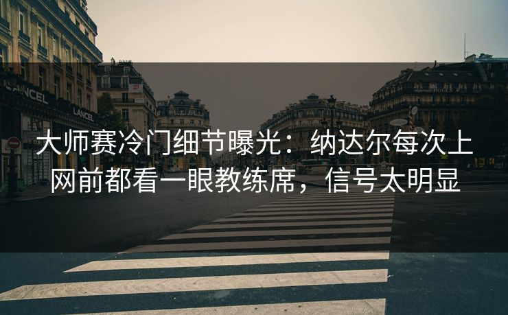 大师赛冷门细节曝光：纳达尔每次上网前都看一眼教练席，信号太明显