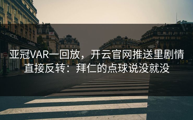 亚冠VAR一回放，开云官网推送里剧情直接反转：拜仁的点球说没就没