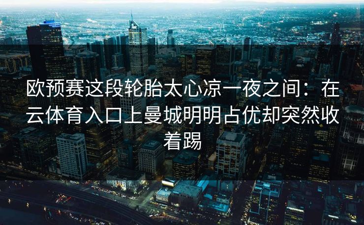 欧预赛这段轮胎太心凉一夜之间：在云体育入口上曼城明明占优却突然收着踢