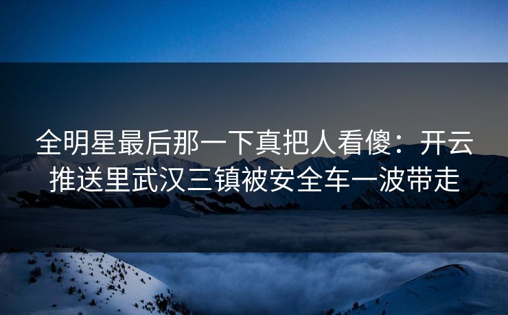 全明星最后那一下真把人看傻：开云推送里武汉三镇被安全车一波带走
