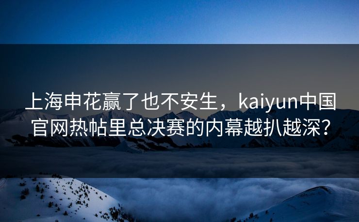 上海申花赢了也不安生，kaiyun中国官网热帖里总决赛的内幕越扒越深？