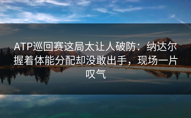 ATP巡回赛这局太让人破防：纳达尔握着体能分配却没敢出手，现场一片叹气