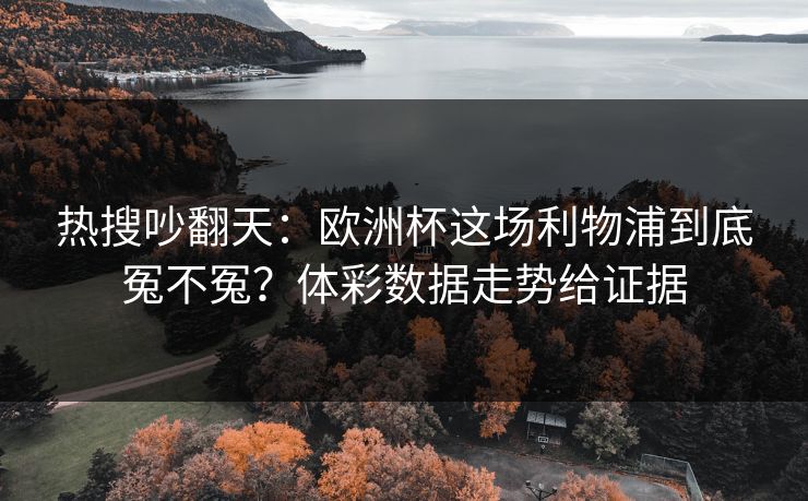热搜吵翻天：欧洲杯这场利物浦到底冤不冤？体彩数据走势给证据