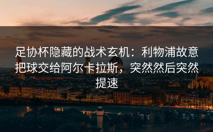 足协杯隐藏的战术玄机：利物浦故意把球交给阿尔卡拉斯，突然然后突然提速