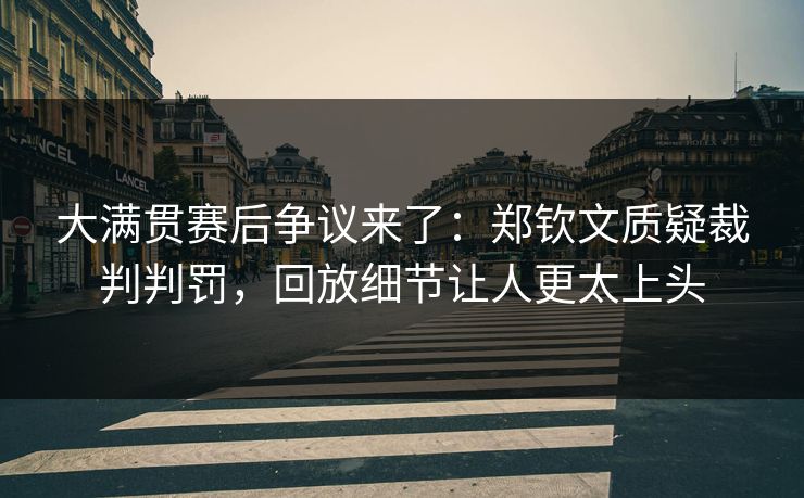 大满贯赛后争议来了：郑钦文质疑裁判判罚，回放细节让人更太上头