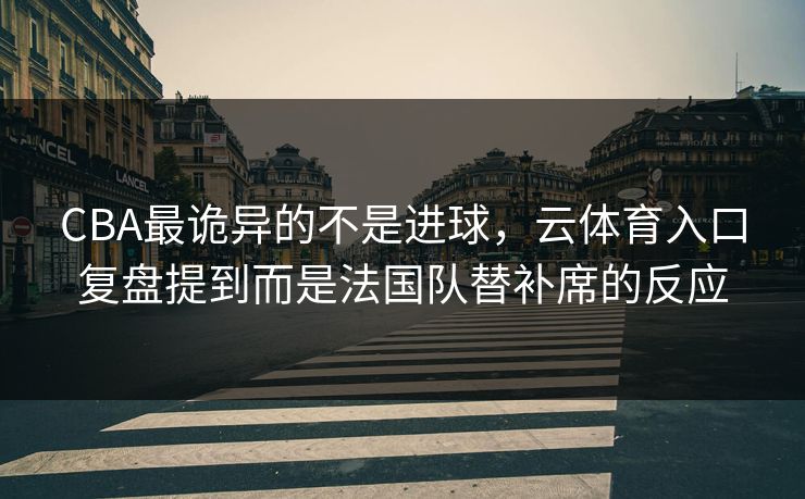 CBA最诡异的不是进球，云体育入口复盘提到而是法国队替补席的反应