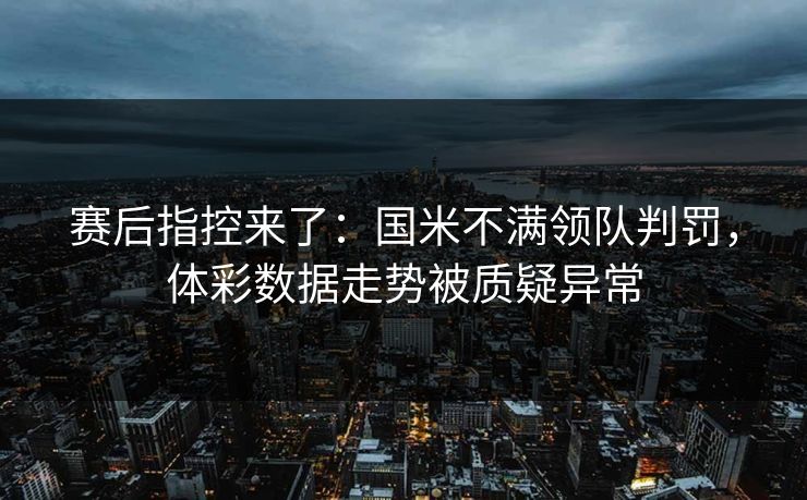 赛后指控来了：国米不满领队判罚，体彩数据走势被质疑异常