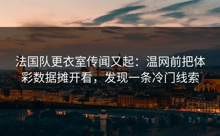 法国队更衣室传闻又起：温网前把体彩数据摊开看，发现一条冷门线索
