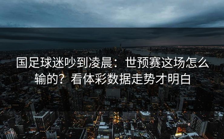 国足球迷吵到凌晨：世预赛这场怎么输的？看体彩数据走势才明白