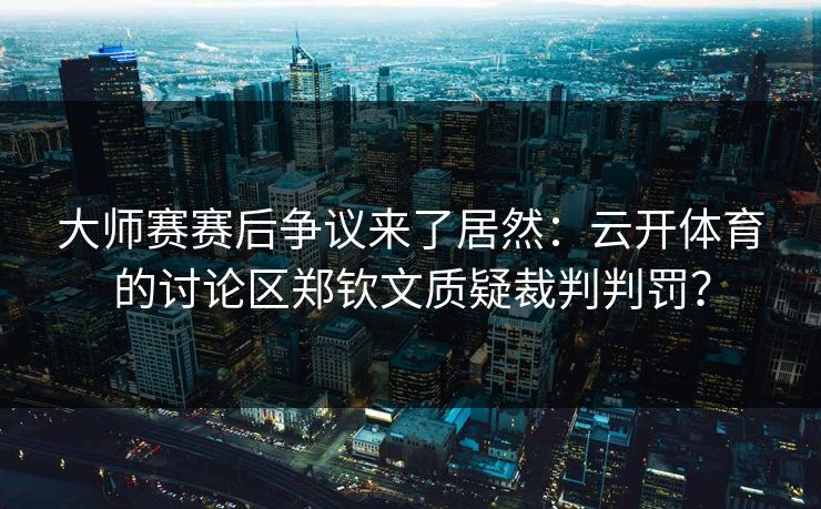 大师赛赛后争议来了居然：云开体育的讨论区郑钦文质疑裁判判罚？