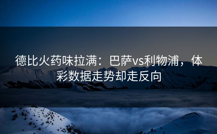 德比火药味拉满：巴萨vs利物浦，体彩数据走势却走反向