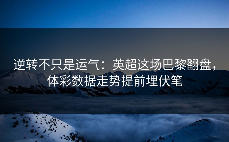 逆转不只是运气：英超这场巴黎翻盘，体彩数据走势提前埋伏笔