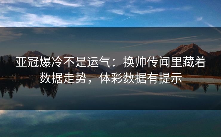 亚冠爆冷不是运气：换帅传闻里藏着数据走势，体彩数据有提示