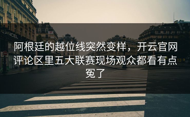 阿根廷的越位线突然变样，开云官网评论区里五大联赛现场观众都看有点冤了