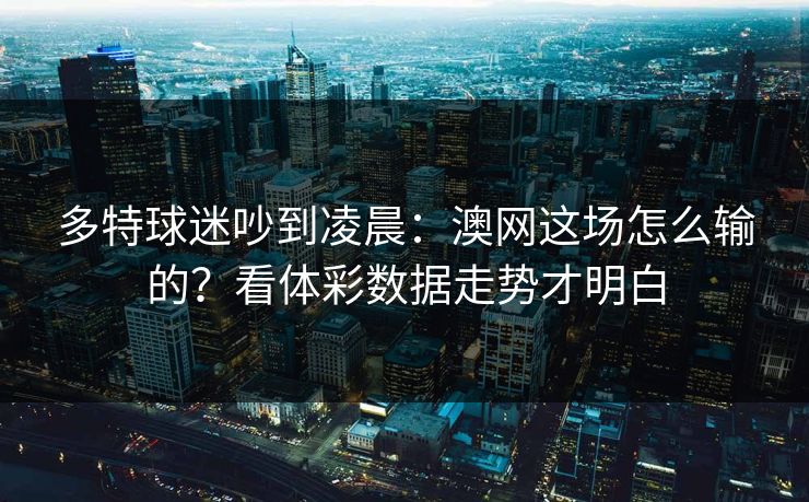多特球迷吵到凌晨：澳网这场怎么输的？看体彩数据走势才明白
