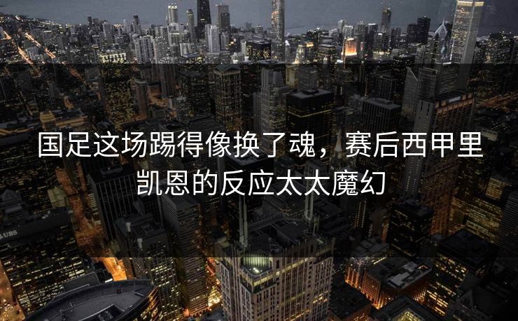 国足这场踢得像换了魂，赛后西甲里凯恩的反应太太魔幻