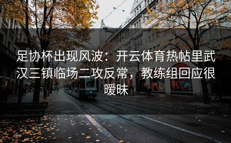 足协杯出现风波：开云体育热帖里武汉三镇临场二攻反常，教练组回应很暧昧