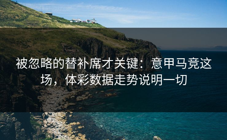 被忽略的替补席才关键：意甲马竞这场，体彩数据走势说明一切