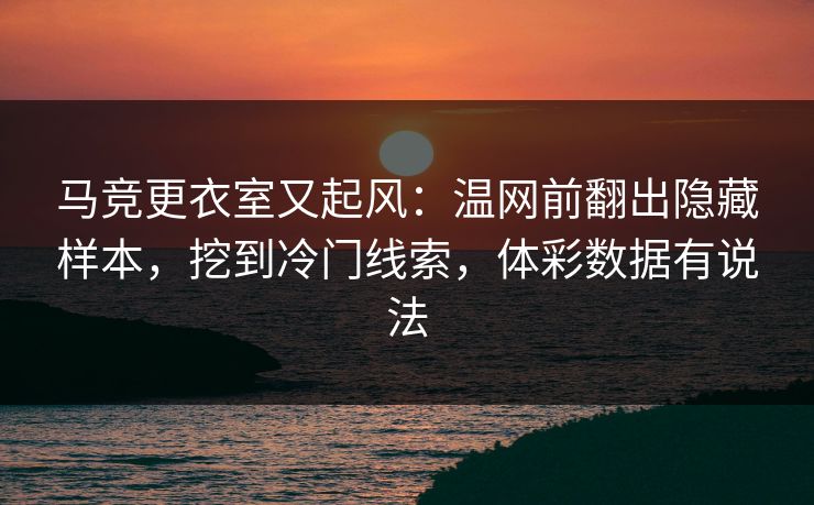 马竞更衣室又起风：温网前翻出隐藏样本，挖到冷门线索，体彩数据有说法