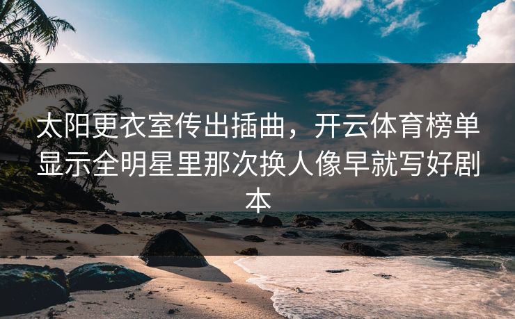 太阳更衣室传出插曲，开云体育榜单显示全明星里那次换人像早就写好剧本