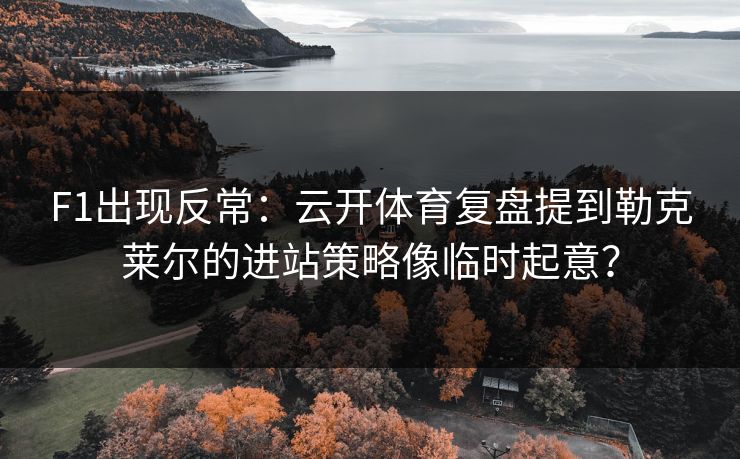 F1出现反常：云开体育复盘提到勒克莱尔的进站策略像临时起意？