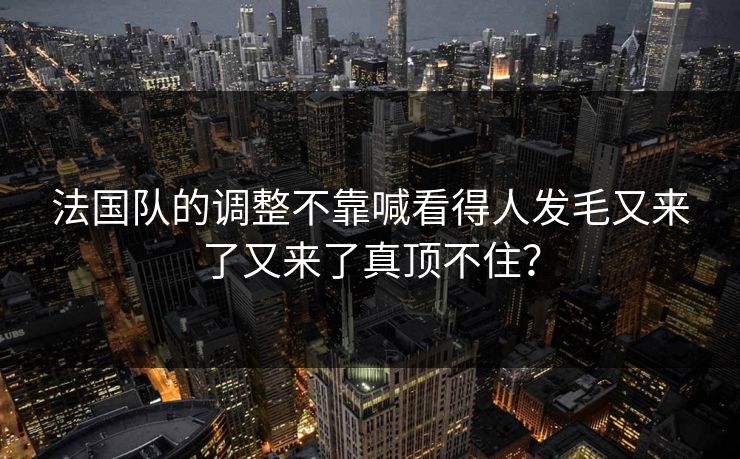 法国队的调整不靠喊看得人发毛又来了又来了真顶不住？