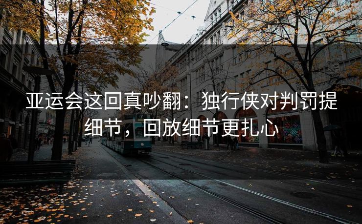 亚运会这回真吵翻：独行侠对判罚提细节，回放细节更扎心