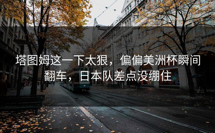 塔图姆这一下太狠，偏偏美洲杯瞬间翻车，日本队差点没绷住