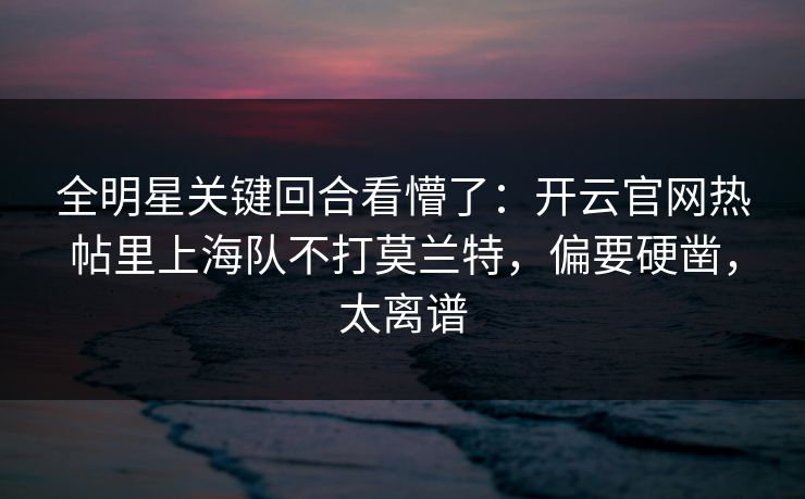 全明星关键回合看懵了:开云官网热帖里上海队不打莫兰特,偏要硬凿,太离谱 全明星关键回合看懵了:开云官网热帖里上海队不打莫兰特,偏要硬凿,太离谱