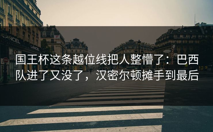 国王杯这条越位线把人整懵了：巴西队进了又没了，汉密尔顿摊手到最后