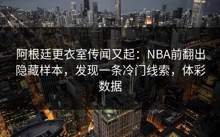 阿根廷更衣室传闻又起：NBA前翻出隐藏样本，发现一条冷门线索，体彩数据